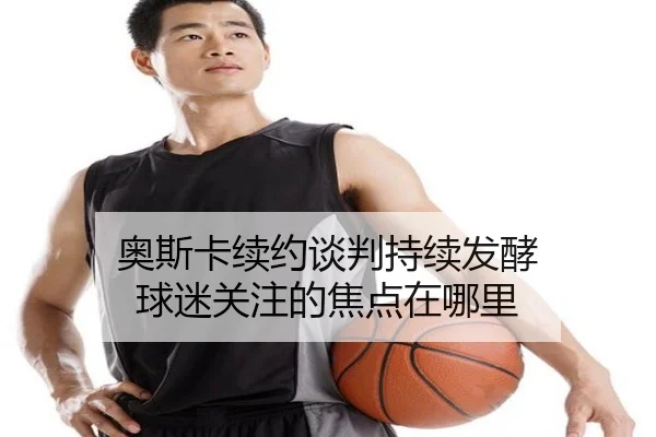 奥斯卡续约谈判持续发酵 球迷关注的焦点在哪里