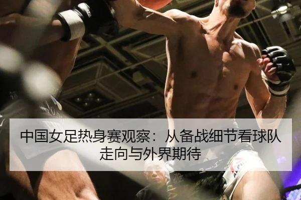 中国女足热身赛观察：从备战细节看球队走向与外界期待